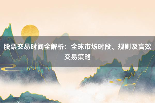 股票交易时间全解析：全球市场时段、规则及高效交易策略