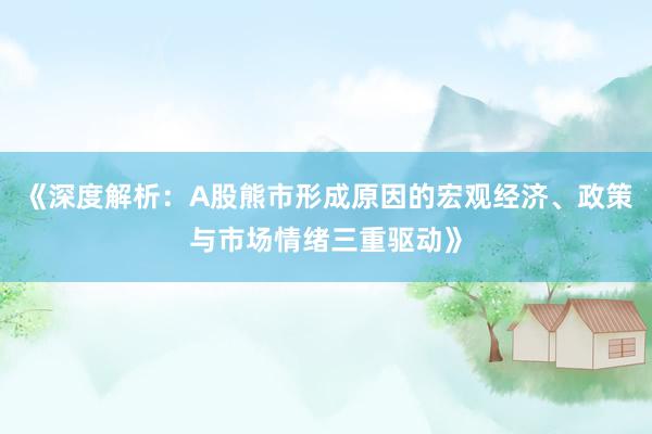 《深度解析：A股熊市形成原因的宏观经济、政策与市场情绪三重驱动》