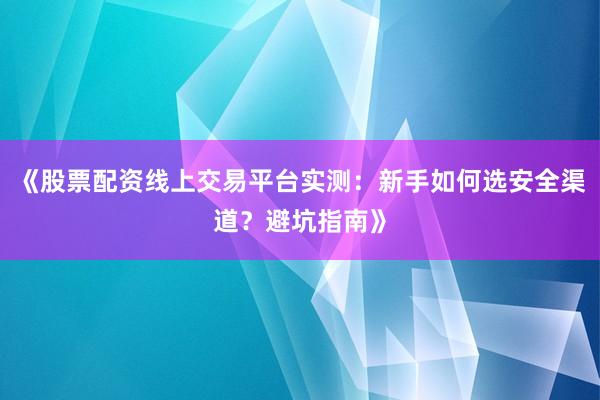 《股票配资线上交易平台实测：新手如何选安全渠道？避坑指南》