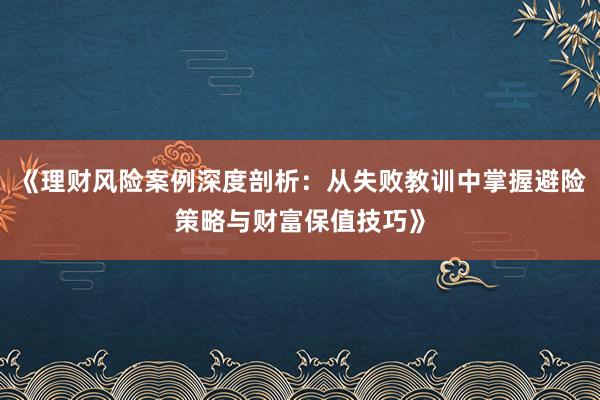 《理财风险案例深度剖析：从失败教训中掌握避险策略与财富保值技巧》