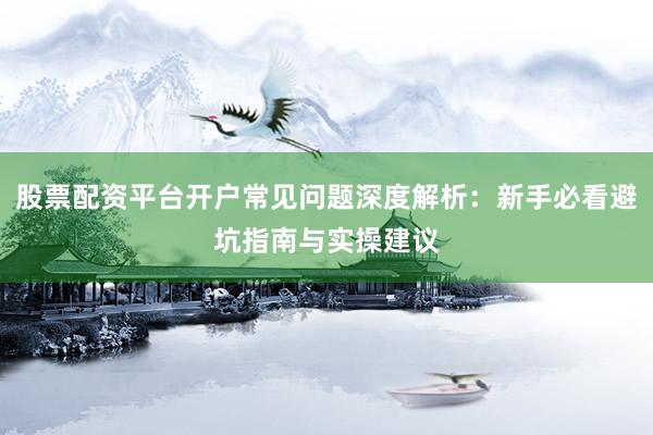 股票配资平台开户常见问题深度解析：新手必看避坑指南与实操建议