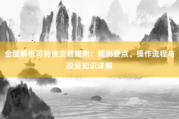 全面解析可转债交易规则：规则要点、操作流程与投资知识详解