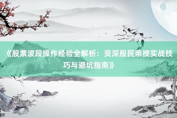 《股票波段操作经验全解析：资深股民亲授实战技巧与避坑指南》