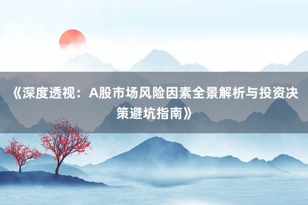 《深度透视：A股市场风险因素全景解析与投资决策避坑指南》