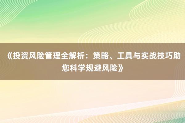 《投资风险管理全解析：策略、工具与实战技巧助您科学规避风险》