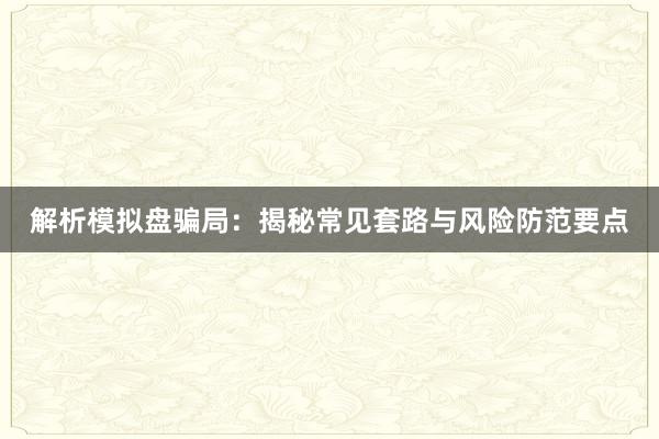 解析模拟盘骗局：揭秘常见套路与风险防范要点