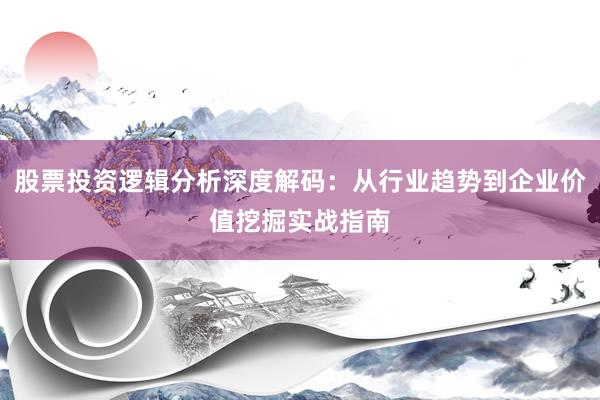 股票投资逻辑分析深度解码：从行业趋势到企业价值挖掘实战指南