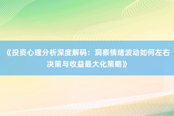 《投资心理分析深度解码：洞察情绪波动如何左右决策与收益最大化策略》