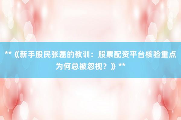 **《新手股民张磊的教训：股票配资平台核验重点为何总被忽视？》**