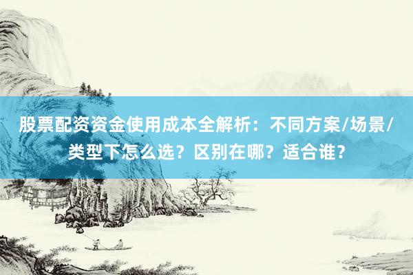 股票配资资金使用成本全解析：不同方案/场景/类型下怎么选？区别在哪？适合谁？