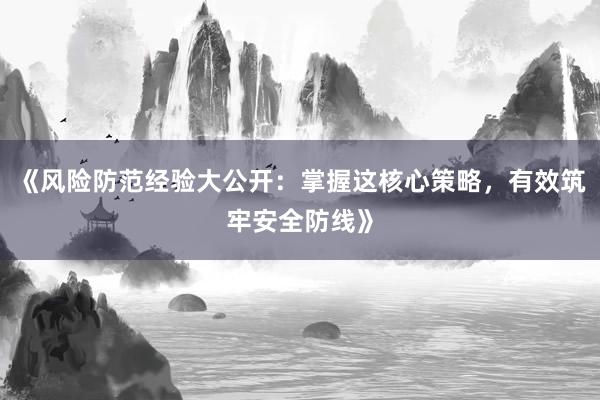 《风险防范经验大公开：掌握这核心策略，有效筑牢安全防线》