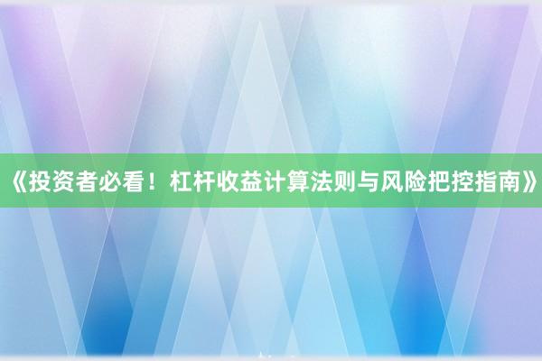《投资者必看！杠杆收益计算法则与风险把控指南》
