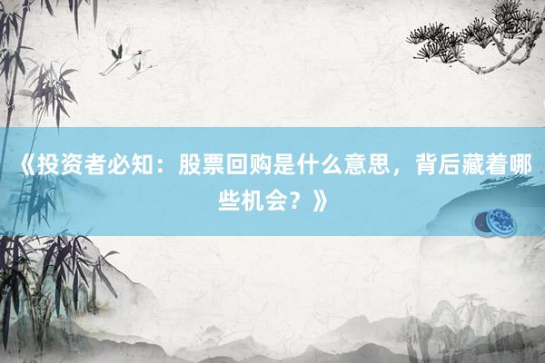 《投资者必知：股票回购是什么意思，背后藏着哪些机会？》