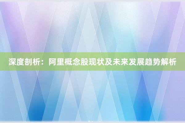 深度剖析：阿里概念股现状及未来发展趋势解析