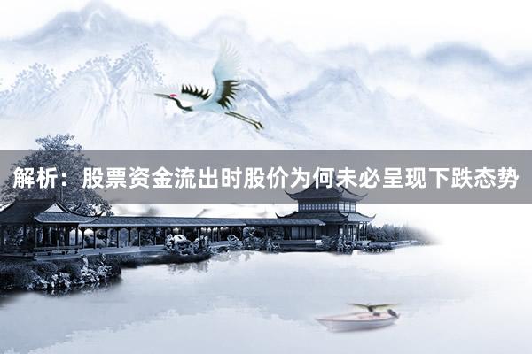解析：股票资金流出时股价为何未必呈现下跌态势