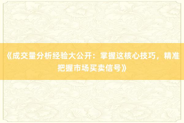 《成交量分析经验大公开：掌握这核心技巧，精准把握市场买卖信号》