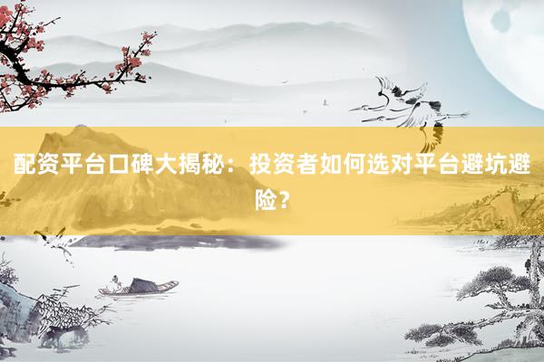 配资平台口碑大揭秘：投资者如何选对平台避坑避险？