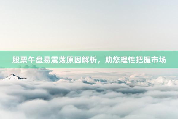 股票午盘易震荡原因解析，助您理性把握市场